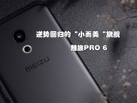 逆势回归的“小而美“旗舰 魅族PRO 6评测